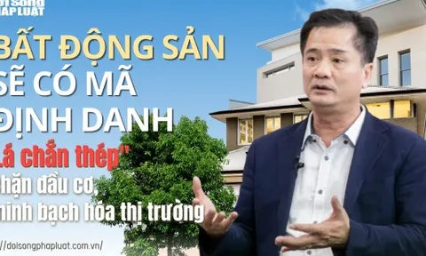 Bất động sản sẽ có mã định danh: "Lá chắn thép" chặn đầu cơ, minh bạch hóa thị trường